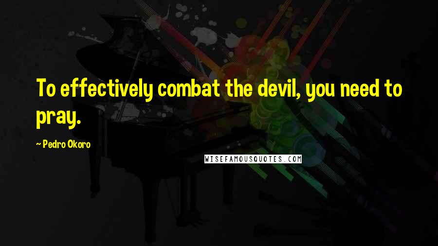 Pedro Okoro Quotes: To effectively combat the devil, you need to pray.