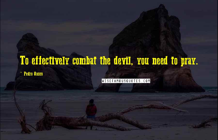 Pedro Okoro Quotes: To effectively combat the devil, you need to pray.