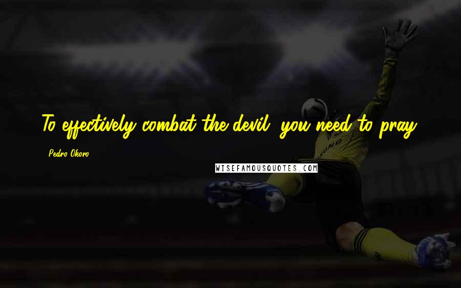 Pedro Okoro Quotes: To effectively combat the devil, you need to pray.