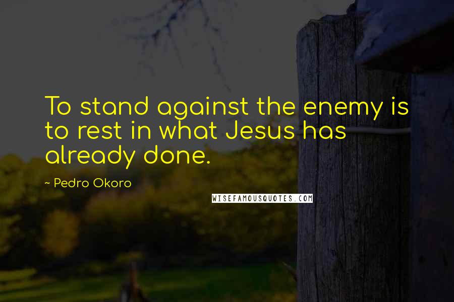 Pedro Okoro Quotes: To stand against the enemy is to rest in what Jesus has already done.