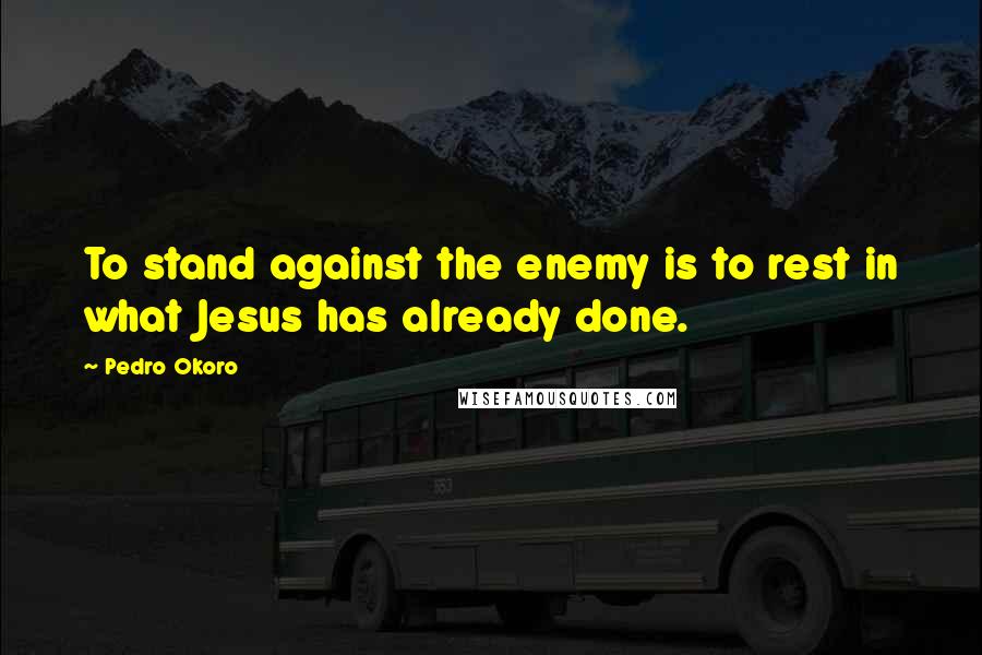 Pedro Okoro Quotes: To stand against the enemy is to rest in what Jesus has already done.