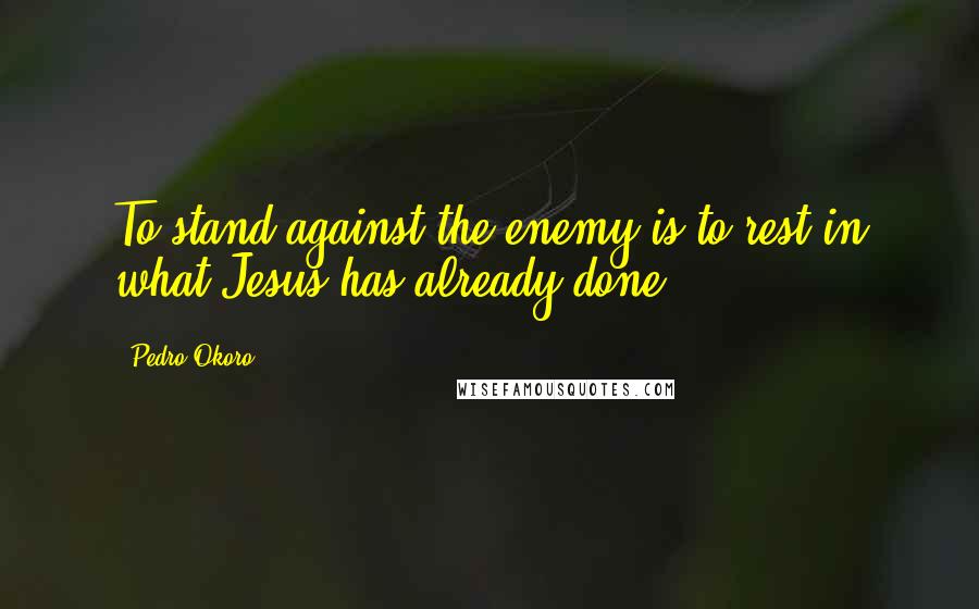 Pedro Okoro Quotes: To stand against the enemy is to rest in what Jesus has already done.