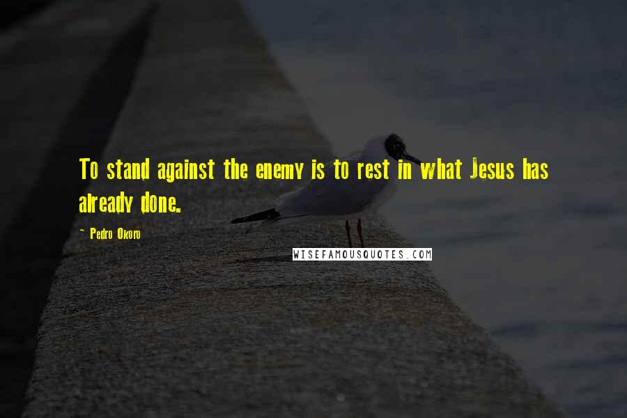 Pedro Okoro Quotes: To stand against the enemy is to rest in what Jesus has already done.