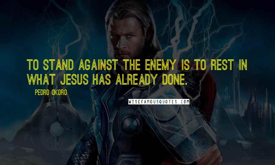 Pedro Okoro Quotes: To stand against the enemy is to rest in what Jesus has already done.