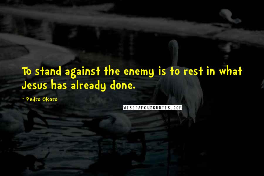 Pedro Okoro Quotes: To stand against the enemy is to rest in what Jesus has already done.