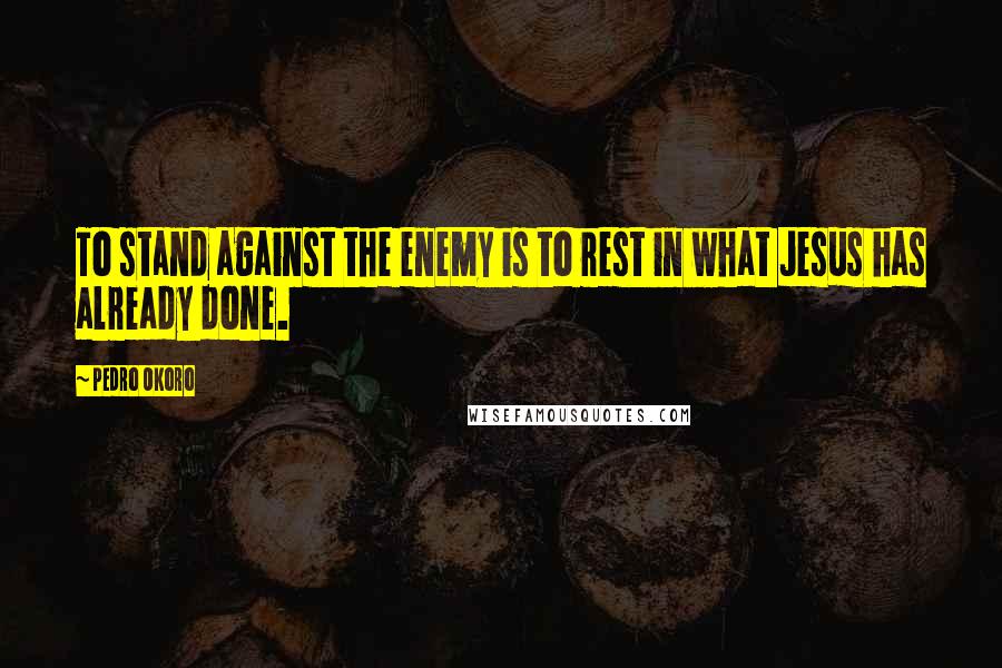 Pedro Okoro Quotes: To stand against the enemy is to rest in what Jesus has already done.