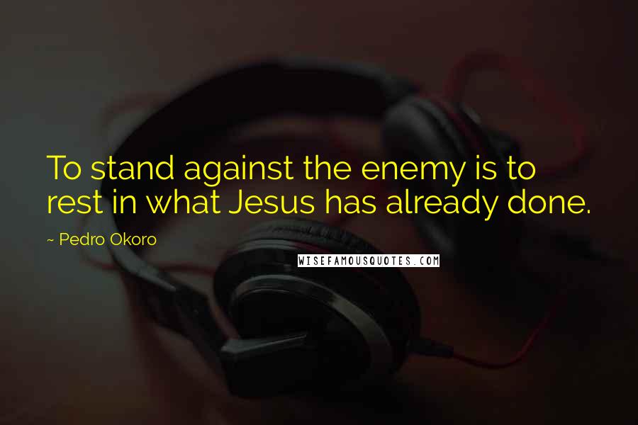 Pedro Okoro Quotes: To stand against the enemy is to rest in what Jesus has already done.