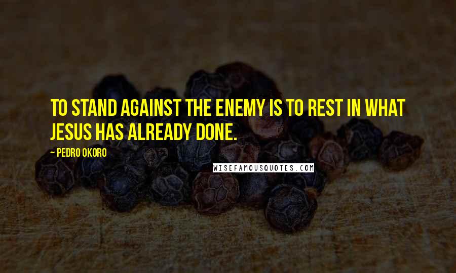 Pedro Okoro Quotes: To stand against the enemy is to rest in what Jesus has already done.