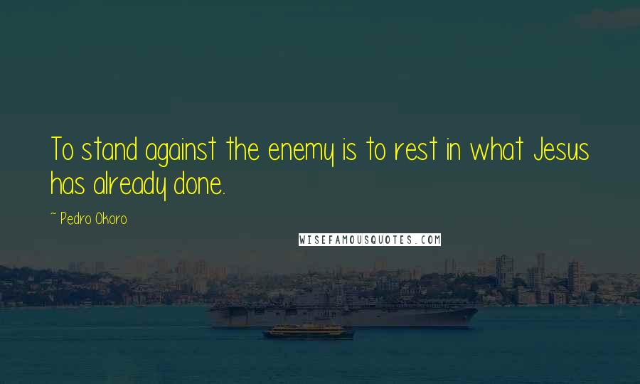 Pedro Okoro Quotes: To stand against the enemy is to rest in what Jesus has already done.