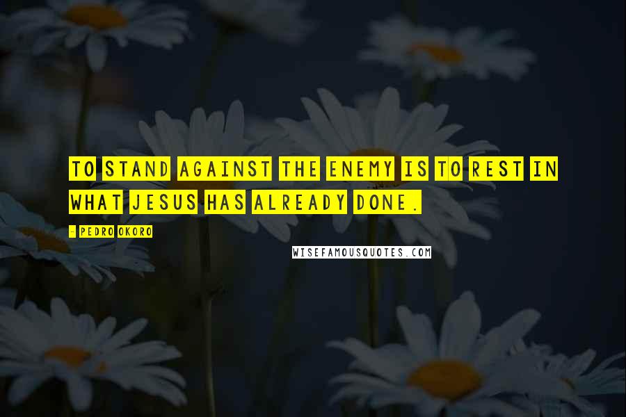 Pedro Okoro Quotes: To stand against the enemy is to rest in what Jesus has already done.