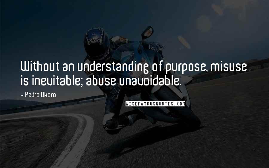 Pedro Okoro Quotes: Without an understanding of purpose, misuse is inevitable; abuse unavoidable.