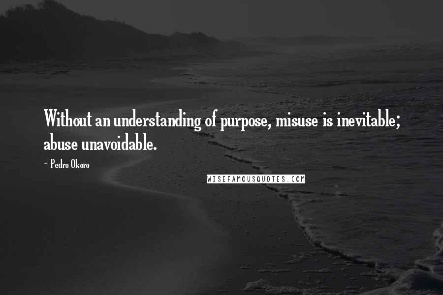 Pedro Okoro Quotes: Without an understanding of purpose, misuse is inevitable; abuse unavoidable.
