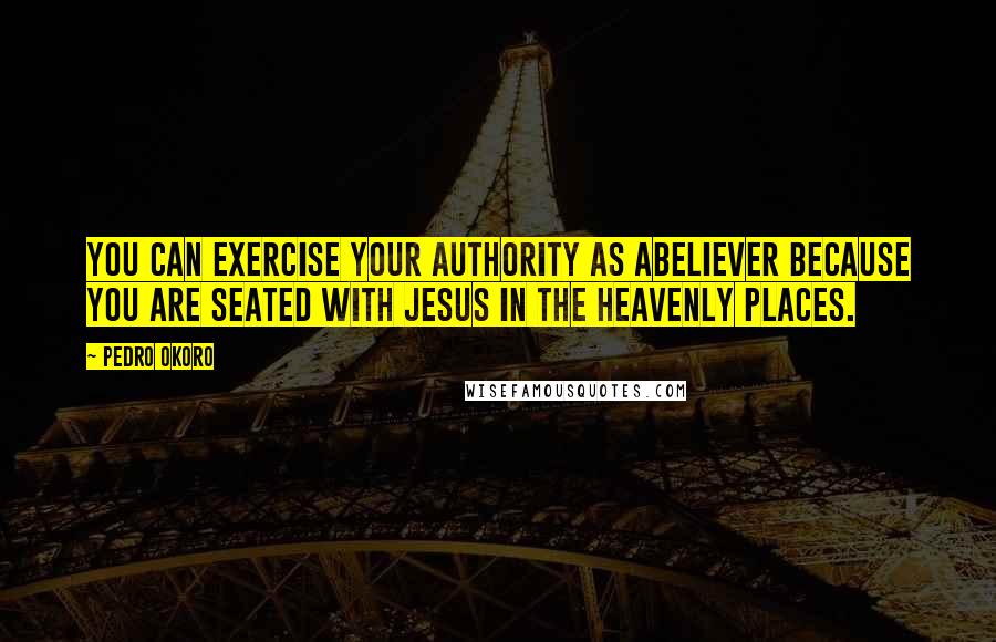 Pedro Okoro Quotes: You can exercise your authority as abeliever because you are seated with Jesus in the heavenly places.