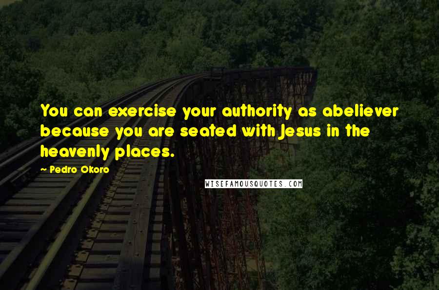 Pedro Okoro Quotes: You can exercise your authority as abeliever because you are seated with Jesus in the heavenly places.
