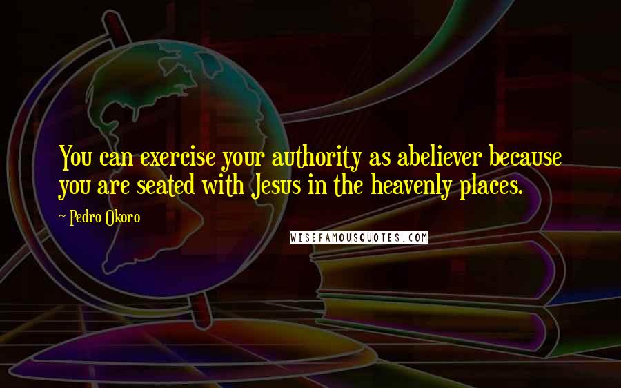 Pedro Okoro Quotes: You can exercise your authority as abeliever because you are seated with Jesus in the heavenly places.