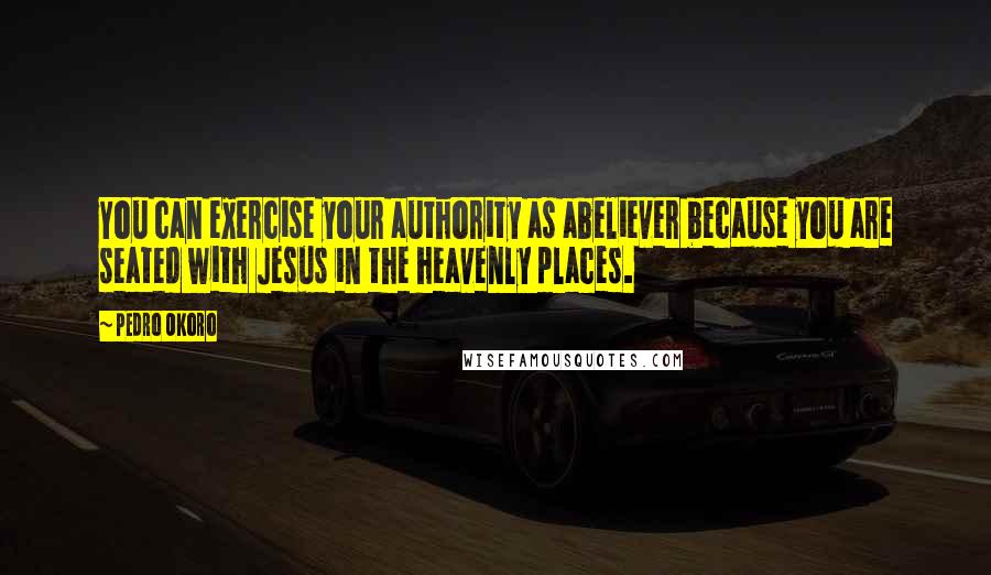 Pedro Okoro Quotes: You can exercise your authority as abeliever because you are seated with Jesus in the heavenly places.
