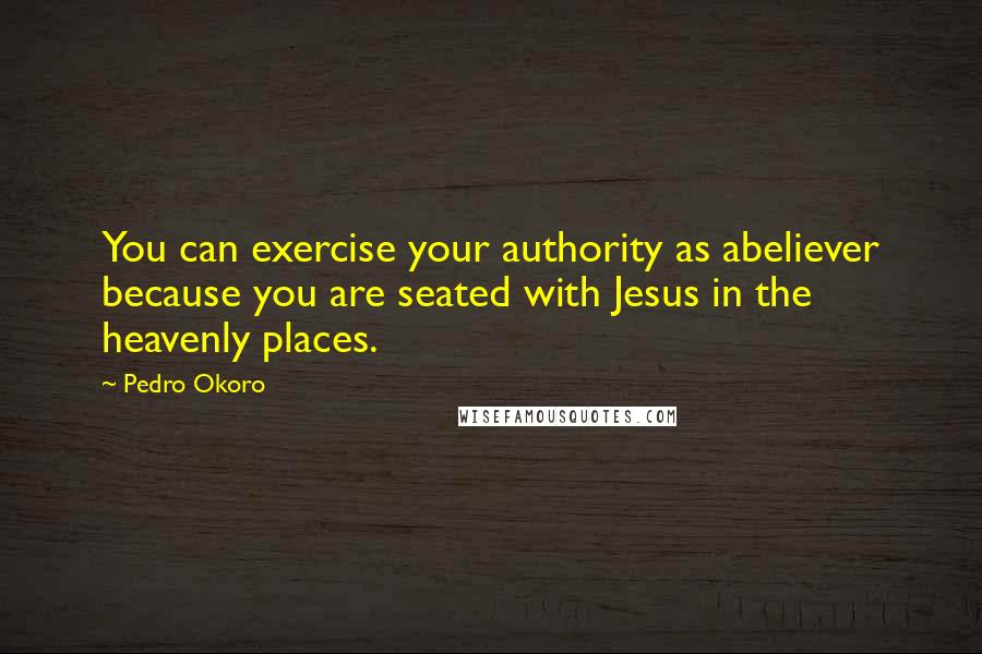 Pedro Okoro Quotes: You can exercise your authority as abeliever because you are seated with Jesus in the heavenly places.