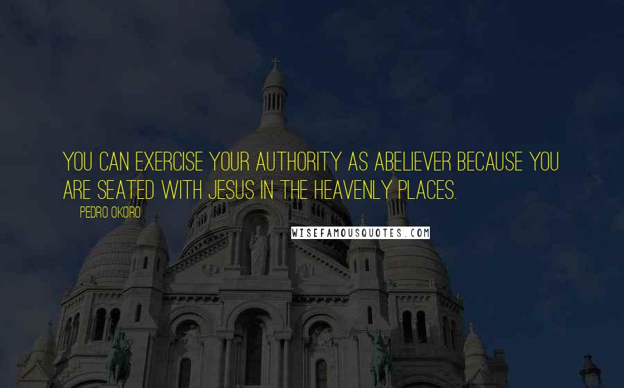 Pedro Okoro Quotes: You can exercise your authority as abeliever because you are seated with Jesus in the heavenly places.