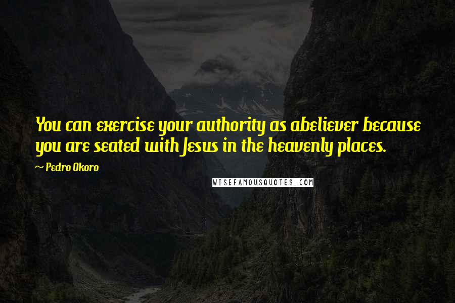 Pedro Okoro Quotes: You can exercise your authority as abeliever because you are seated with Jesus in the heavenly places.