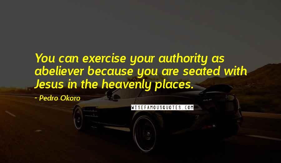 Pedro Okoro Quotes: You can exercise your authority as abeliever because you are seated with Jesus in the heavenly places.