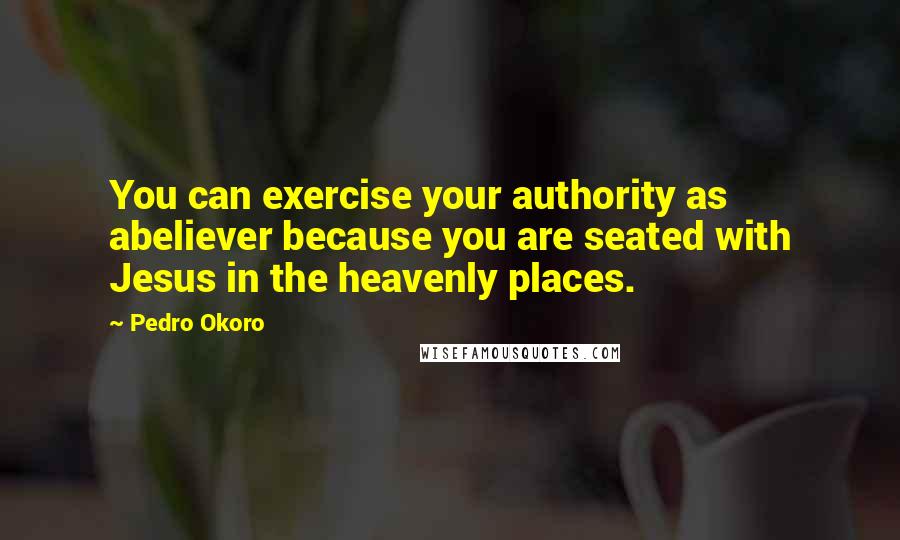Pedro Okoro Quotes: You can exercise your authority as abeliever because you are seated with Jesus in the heavenly places.