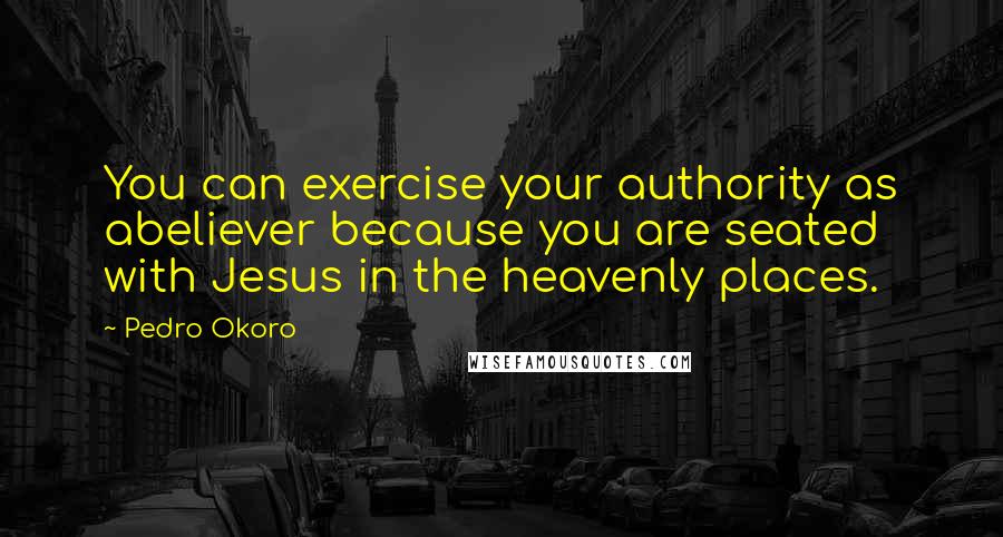 Pedro Okoro Quotes: You can exercise your authority as abeliever because you are seated with Jesus in the heavenly places.