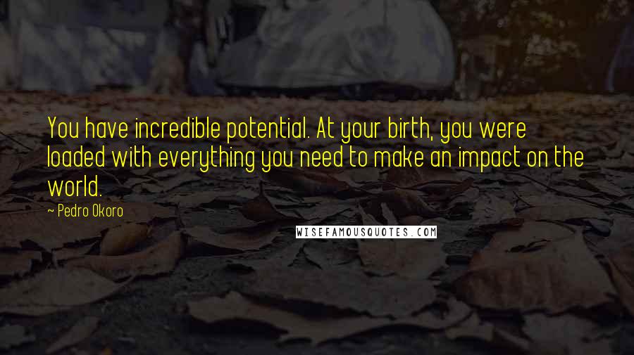 Pedro Okoro Quotes: You have incredible potential. At your birth, you were loaded with everything you need to make an impact on the world.