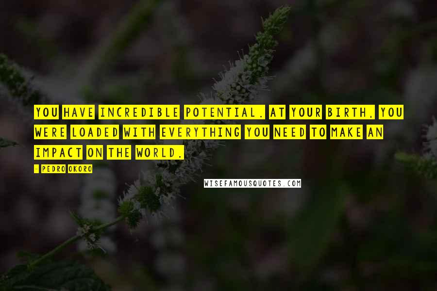 Pedro Okoro Quotes: You have incredible potential. At your birth, you were loaded with everything you need to make an impact on the world.