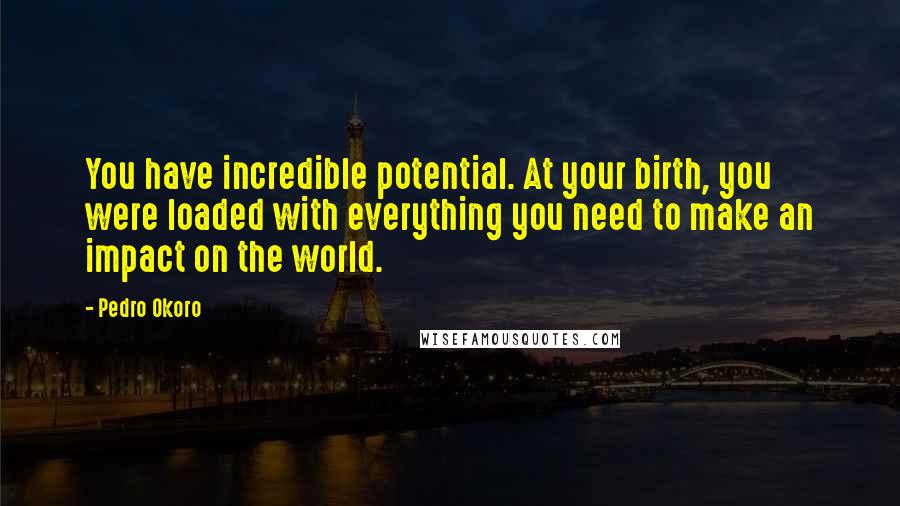 Pedro Okoro Quotes: You have incredible potential. At your birth, you were loaded with everything you need to make an impact on the world.