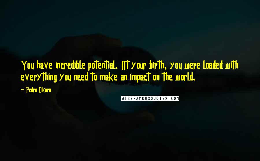 Pedro Okoro Quotes: You have incredible potential. At your birth, you were loaded with everything you need to make an impact on the world.