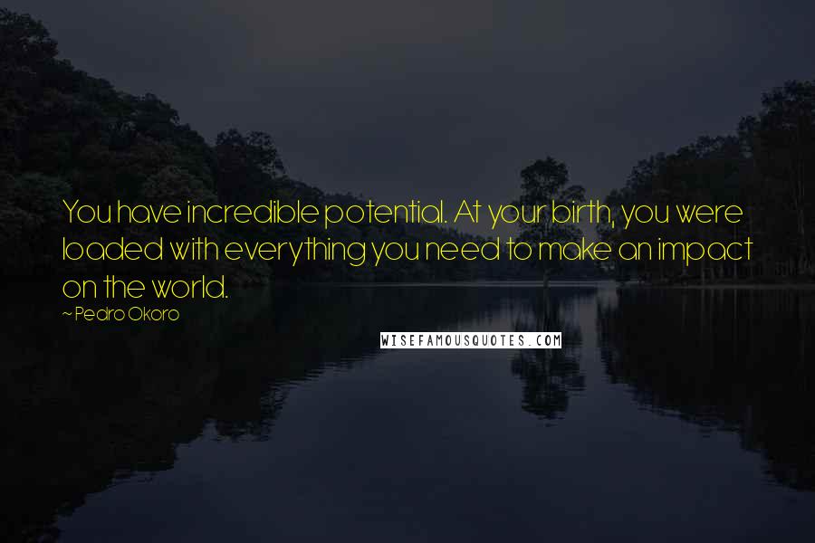 Pedro Okoro Quotes: You have incredible potential. At your birth, you were loaded with everything you need to make an impact on the world.