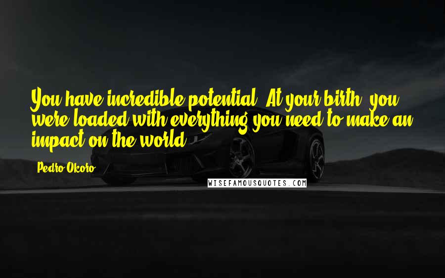 Pedro Okoro Quotes: You have incredible potential. At your birth, you were loaded with everything you need to make an impact on the world.