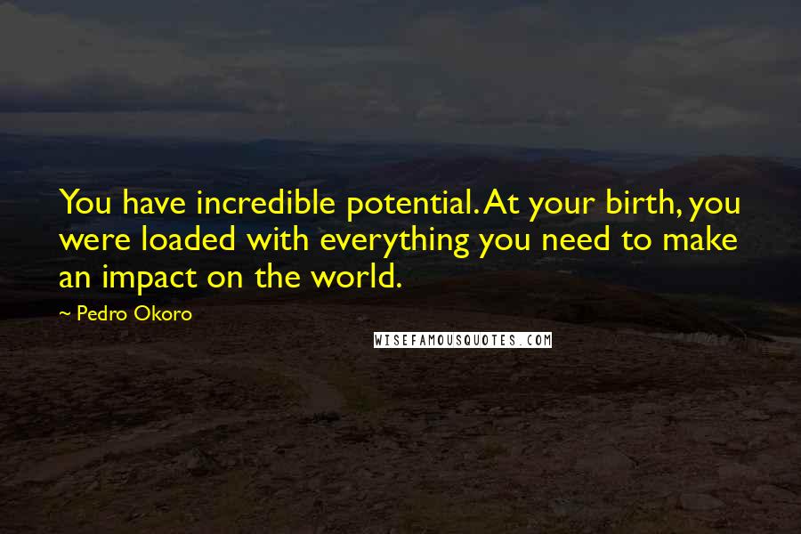 Pedro Okoro Quotes: You have incredible potential. At your birth, you were loaded with everything you need to make an impact on the world.