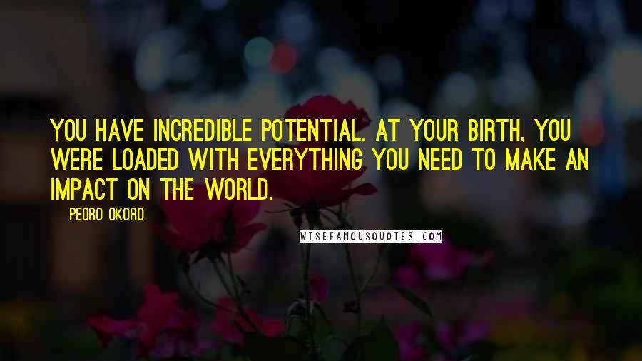 Pedro Okoro Quotes: You have incredible potential. At your birth, you were loaded with everything you need to make an impact on the world.