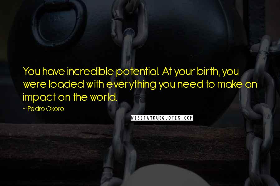 Pedro Okoro Quotes: You have incredible potential. At your birth, you were loaded with everything you need to make an impact on the world.