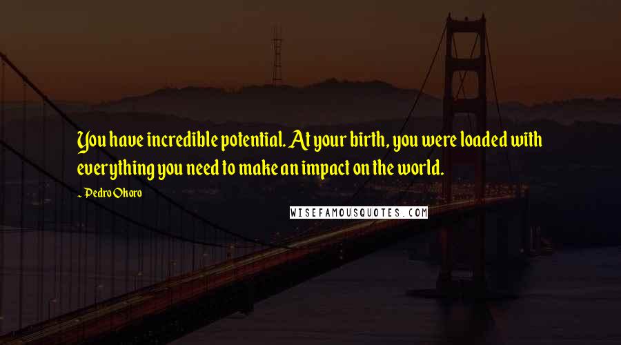 Pedro Okoro Quotes: You have incredible potential. At your birth, you were loaded with everything you need to make an impact on the world.