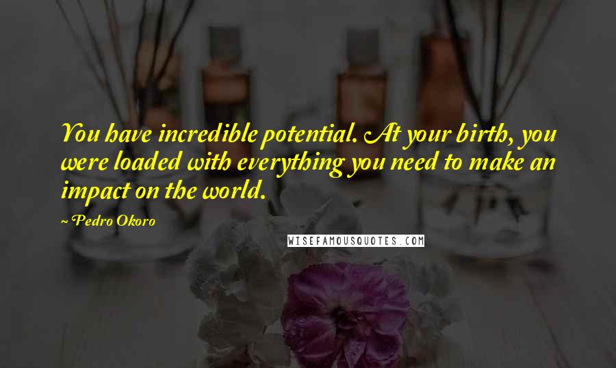 Pedro Okoro Quotes: You have incredible potential. At your birth, you were loaded with everything you need to make an impact on the world.