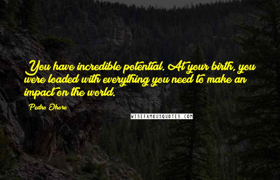 Pedro Okoro Quotes: You have incredible potential. At your birth, you were loaded with everything you need to make an impact on the world.