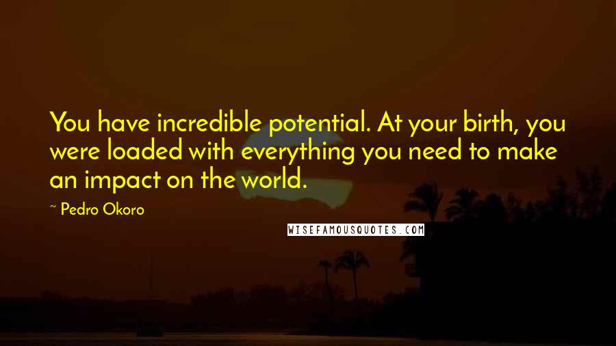 Pedro Okoro Quotes: You have incredible potential. At your birth, you were loaded with everything you need to make an impact on the world.