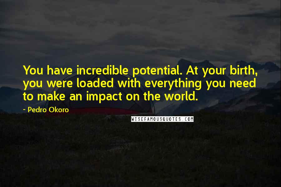 Pedro Okoro Quotes: You have incredible potential. At your birth, you were loaded with everything you need to make an impact on the world.