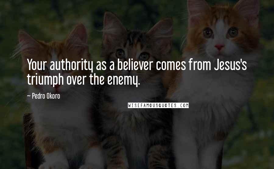 Pedro Okoro Quotes: Your authority as a believer comes from Jesus's triumph over the enemy.