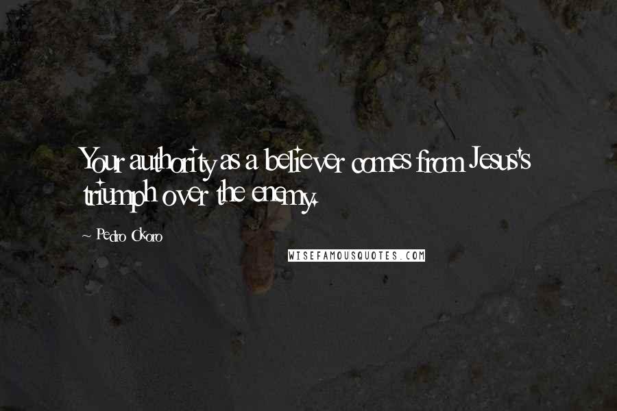 Pedro Okoro Quotes: Your authority as a believer comes from Jesus's triumph over the enemy.