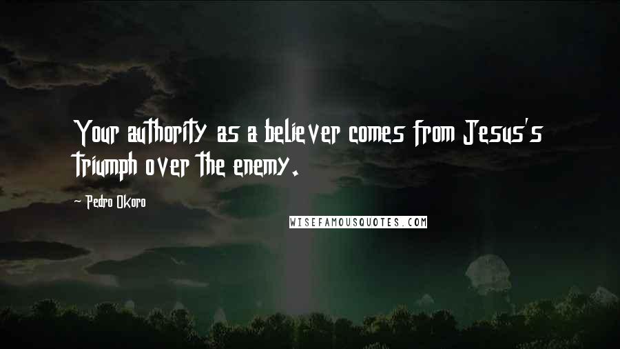 Pedro Okoro Quotes: Your authority as a believer comes from Jesus's triumph over the enemy.