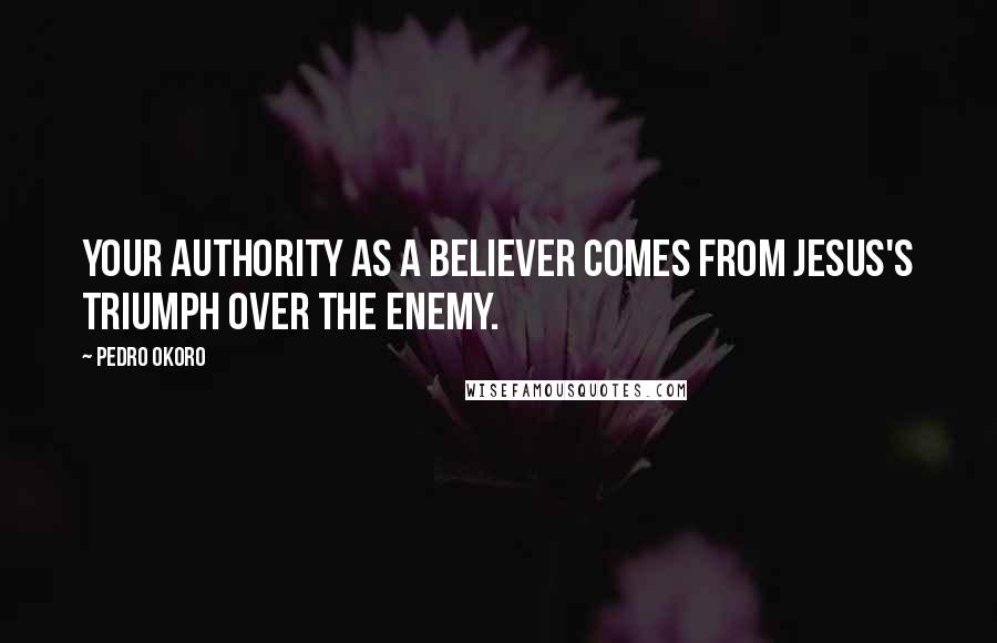 Pedro Okoro Quotes: Your authority as a believer comes from Jesus's triumph over the enemy.