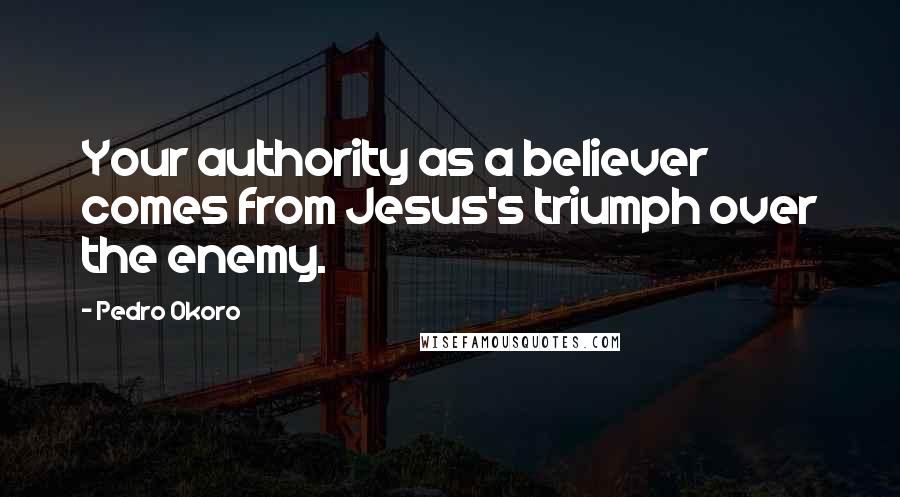 Pedro Okoro Quotes: Your authority as a believer comes from Jesus's triumph over the enemy.