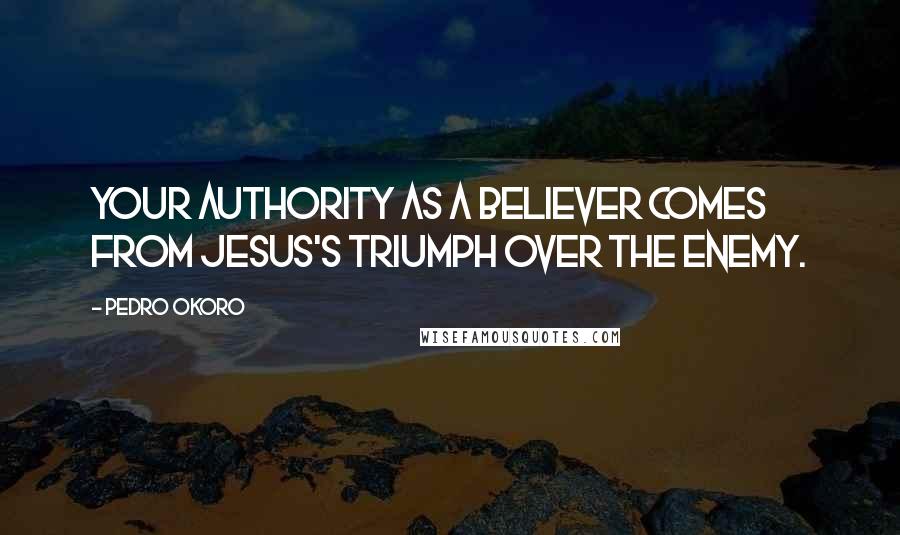 Pedro Okoro Quotes: Your authority as a believer comes from Jesus's triumph over the enemy.