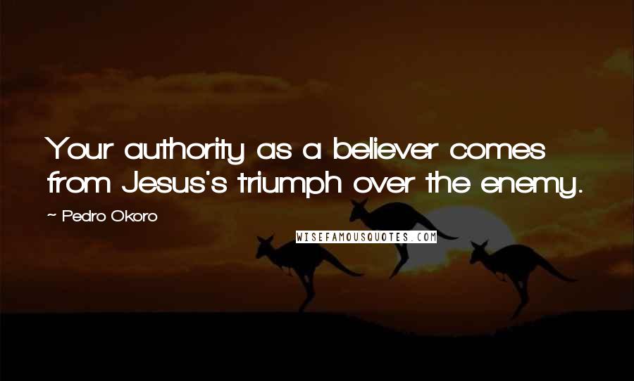 Pedro Okoro Quotes: Your authority as a believer comes from Jesus's triumph over the enemy.