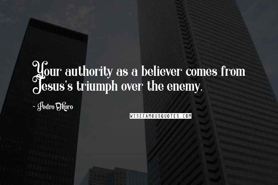 Pedro Okoro Quotes: Your authority as a believer comes from Jesus's triumph over the enemy.