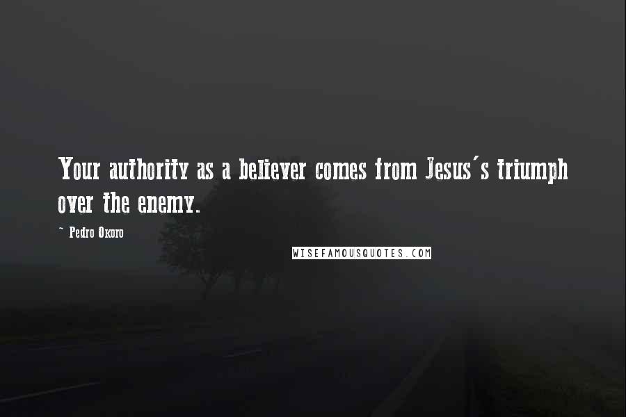 Pedro Okoro Quotes: Your authority as a believer comes from Jesus's triumph over the enemy.