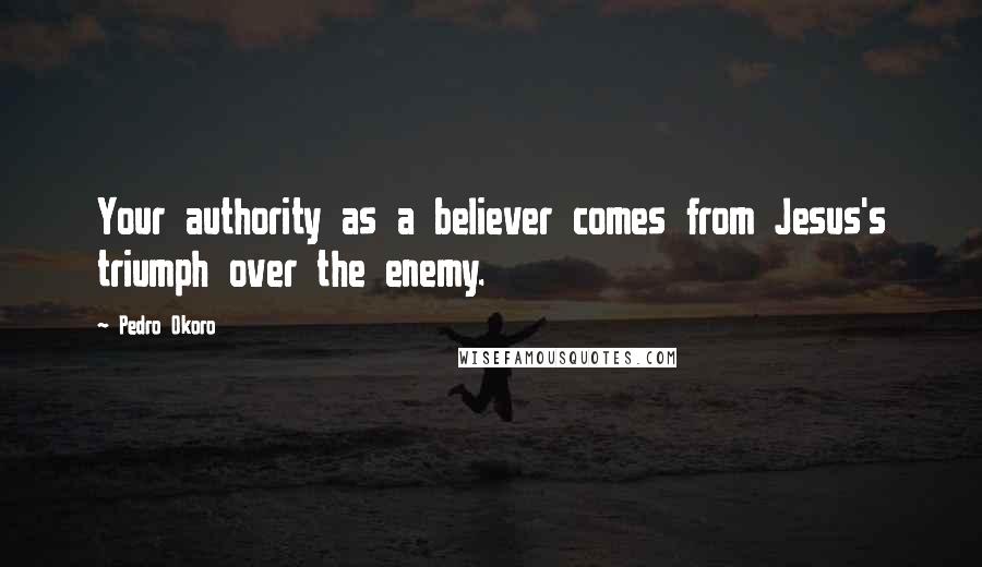 Pedro Okoro Quotes: Your authority as a believer comes from Jesus's triumph over the enemy.